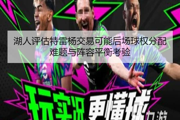 湖人评估特雷杨交易可能后场球权分配难题与阵容平衡考验 | pg