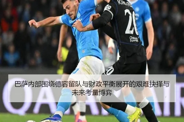 巴萨内部围绕德容留队与财政平衡展开的艰难抉择与未来考量博弈 | pg