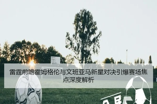 雷霆前瞻霍姆格伦与文班亚马新星对决引爆赛场焦点深度解析 | pg