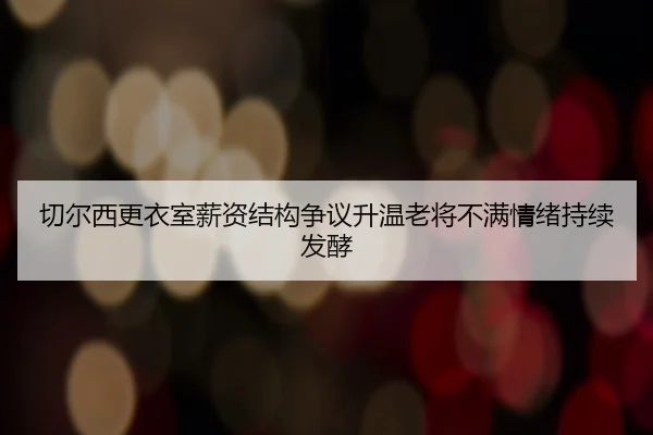 切尔西更衣室薪资结构争议升温老将不满情绪持续发酵 | pg